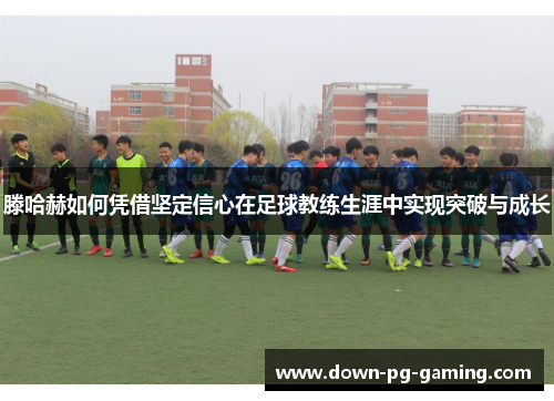 滕哈赫如何凭借坚定信心在足球教练生涯中实现突破与成长