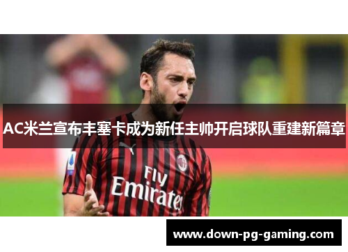 AC米兰宣布丰塞卡成为新任主帅开启球队重建新篇章