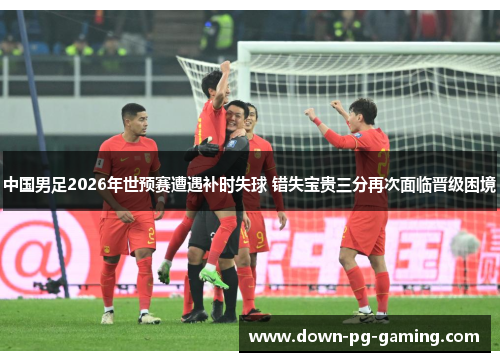 中国男足2026年世预赛遭遇补时失球 错失宝贵三分再次面临晋级困境