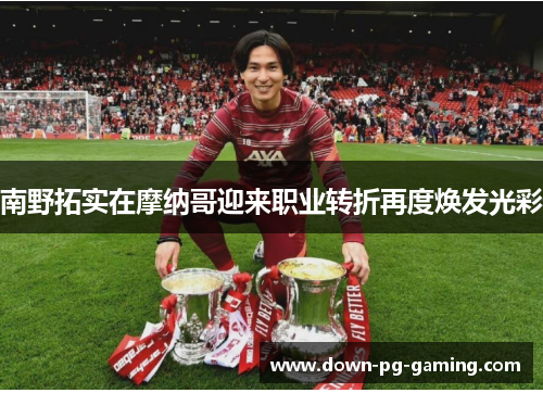 南野拓实在摩纳哥迎来职业转折再度焕发光彩 南野拓实在摩纳哥迎来职业转折再度焕发光彩