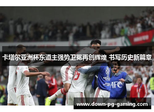 卡塔尔亚洲杯东道主强势卫冕再创辉煌 书写历史新篇章