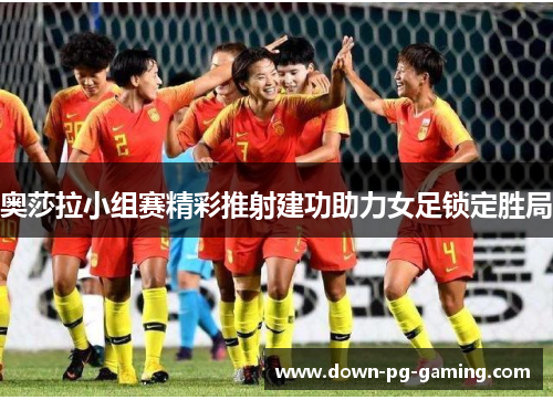 奥莎拉小组赛精彩推射建功助力女足锁定胜局 奥莎拉小组赛精彩推射建功助力女足锁定胜局