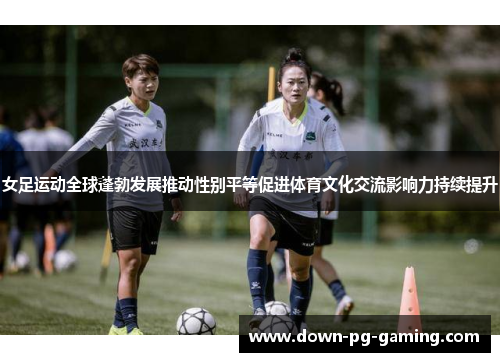 女足运动全球蓬勃发展推动性别平等促进体育文化交流影响力持续提升 女足运动全球蓬勃发展推动性别平等促进体育文化交流影响力持续提升