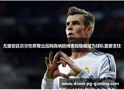 尤里安廷贝尔伤愈复出后阿森纳防线表现稳健成为球队重要支柱