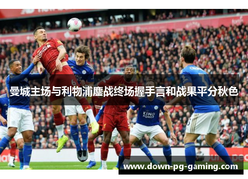 曼城主场与利物浦鏖战终场握手言和战果平分秋色 曼城主场与利物浦鏖战终场握手言和战果平分秋色
