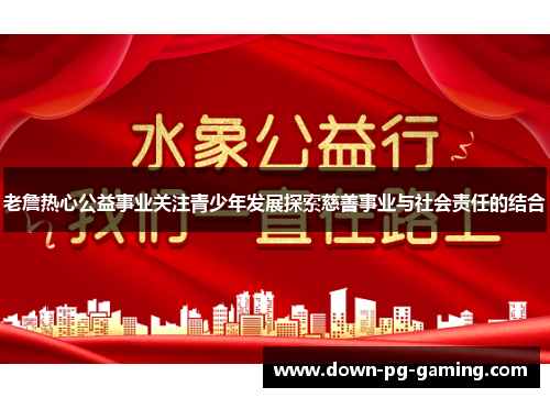 老詹热心公益事业关注青少年发展探索慈善事业与社会责任的结合