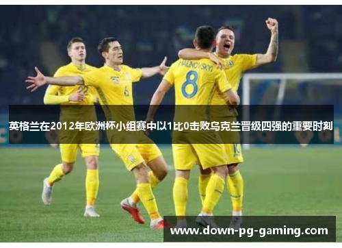 英格兰在2012年欧洲杯小组赛中以1比0击败乌克兰晋级四强的重要时刻