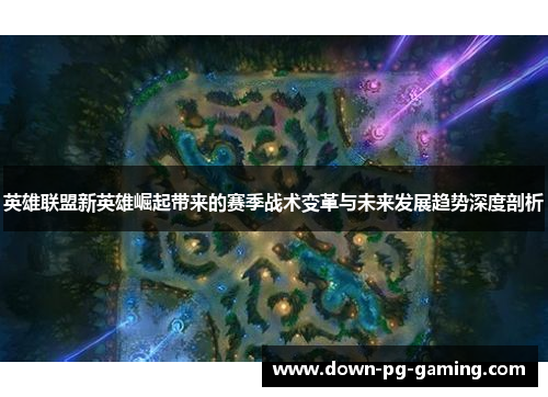英雄联盟新英雄崛起带来的赛季战术变革与未来发展趋势深度剖析