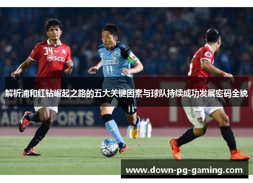 解析浦和红钻崛起之路的五大关键因素与球队持续成功发展密码全貌