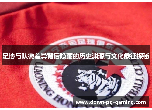 足协与队徽差异背后隐藏的历史渊源与文化象征探秘