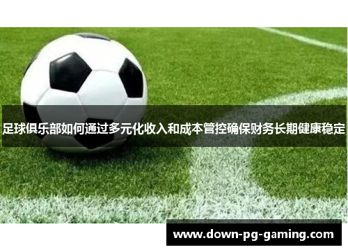 足球俱乐部如何通过多元化收入和成本管控确保财务长期健康稳定