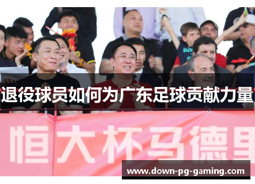 退役球员如何为广东足球贡献力量
