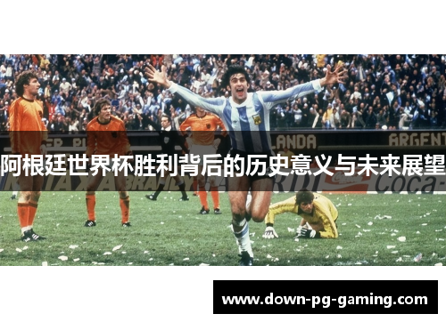 阿根廷世界杯胜利背后的历史意义与未来展望