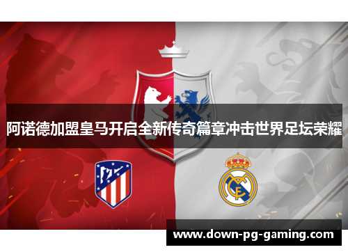 阿诺德加盟皇马开启全新传奇篇章冲击世界足坛荣耀
