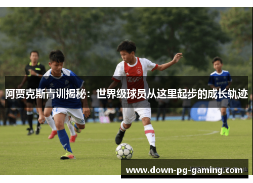 阿贾克斯青训揭秘：世界级球员从这里起步的成长轨迹